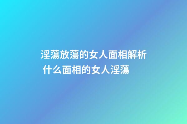 淫蕩放蕩的女人面相解析 什么面相的女人淫蕩